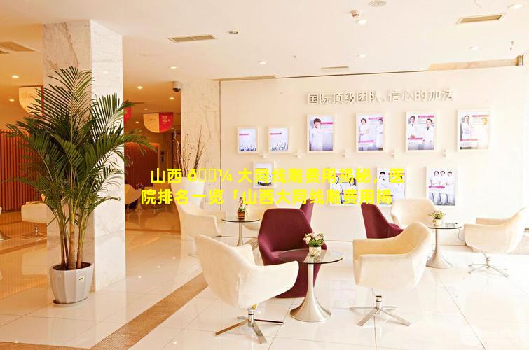 山西 🐼 大同线雕费用揭秘，医院排名一览「山西大同线雕费用揭秘,医院排名一览」